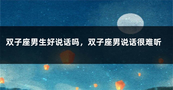 双子座男生好说话吗，双子座男说话很难听