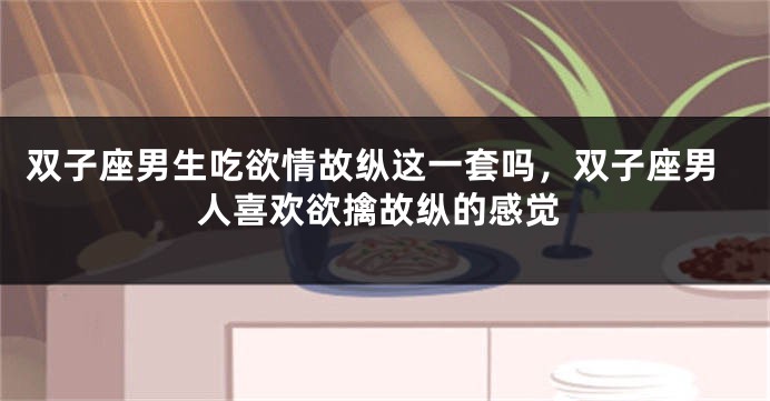 双子座男生吃欲情故纵这一套吗，双子座男人喜欢欲擒故纵的感觉