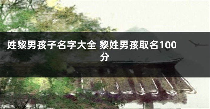 姓黎男孩子名字大全 黎姓男孩取名100分