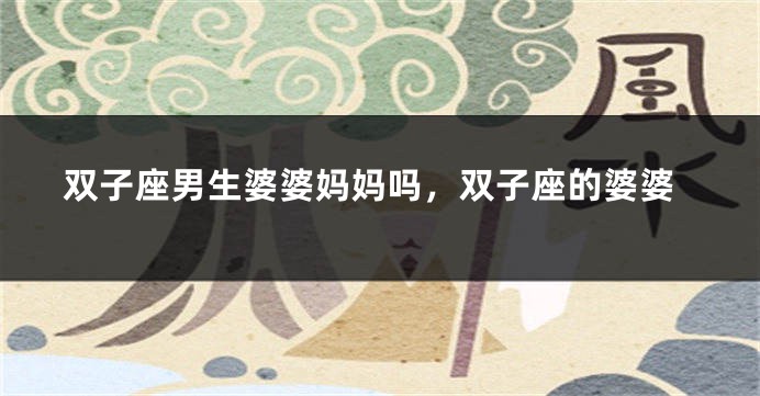 双子座男生婆婆妈妈吗，双子座的婆婆