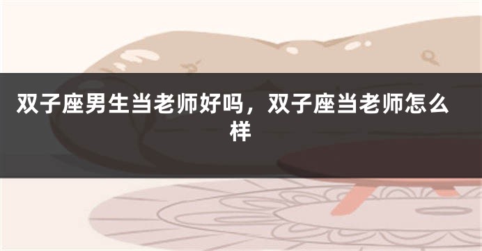 双子座男生当老师好吗，双子座当老师怎么样