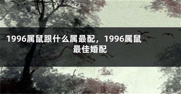 1996属鼠跟什么属最配，1996属鼠最佳婚配