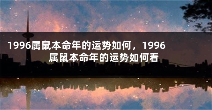 1996属鼠本命年的运势如何，1996属鼠本命年的运势如何看