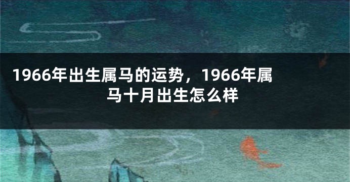 1966年出生属马的运势，1966年属马十月出生怎么样