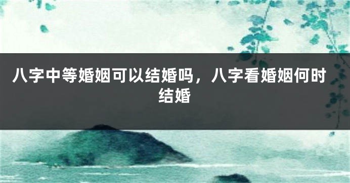 八字中等婚姻可以结婚吗，八字看婚姻何时结婚