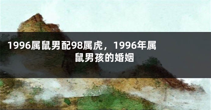 1996属鼠男配98属虎，1996年属鼠男孩的婚姻