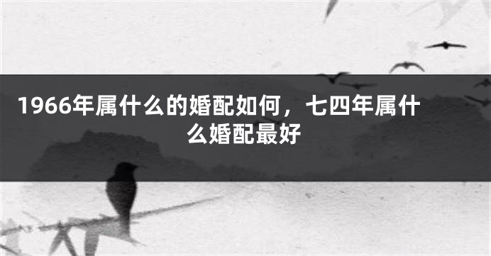1966年属什么的婚配如何，七四年属什么婚配最好