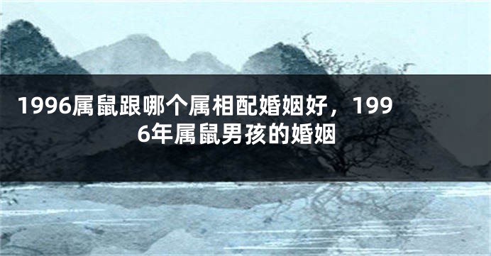 1996属鼠跟哪个属相配婚姻好，1996年属鼠男孩的婚姻