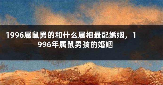 1996属鼠男的和什么属相最配婚姻，1996年属鼠男孩的婚姻
