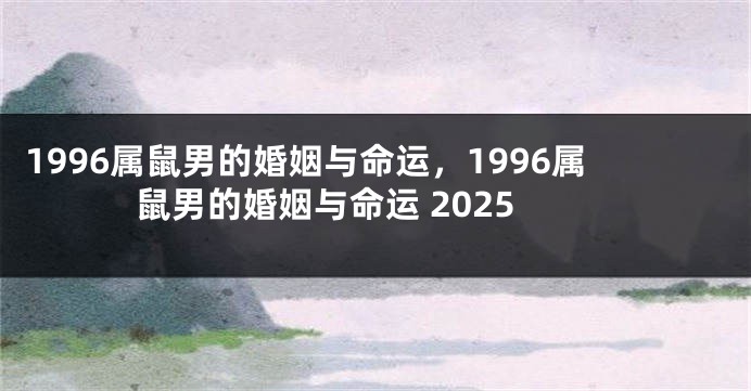 1996属鼠男的婚姻与命运，1996属鼠男的婚姻与命运 2025