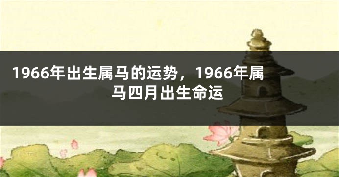 1966年出生属马的运势，1966年属马四月出生命运