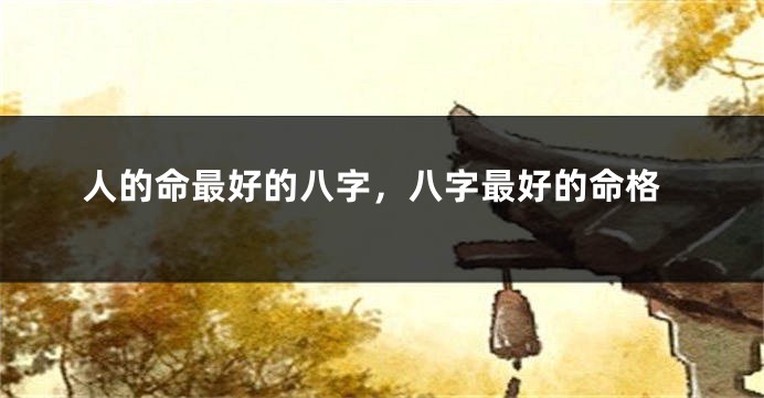 人的命最好的八字，八字最好的命格