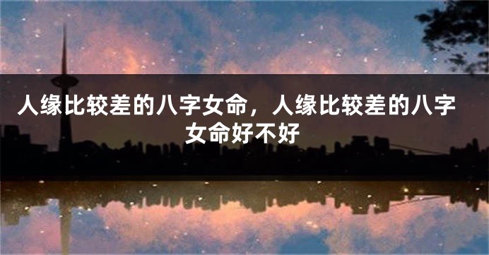 人缘比较差的八字女命，人缘比较差的八字女命好不好