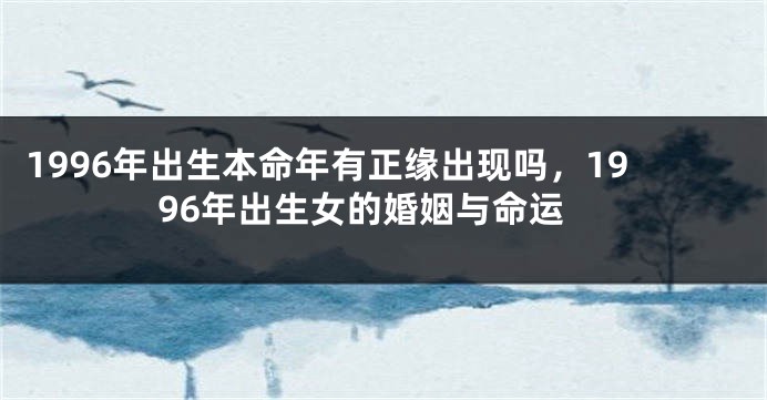 1996年出生本命年有正缘出现吗，1996年出生女的婚姻与命运
