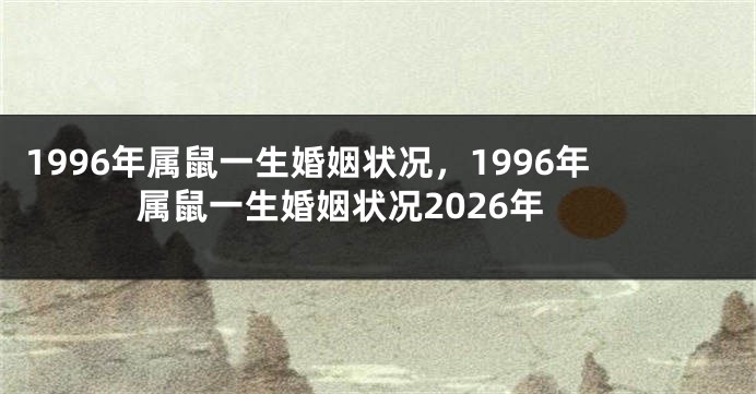 1996年属鼠一生婚姻状况，1996年属鼠一生婚姻状况2026年