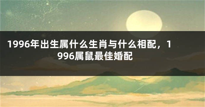1996年出生属什么生肖与什么相配，1996属鼠最佳婚配