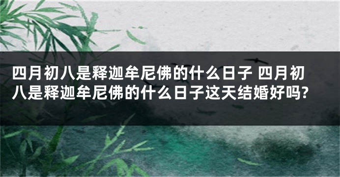 四月初八是释迦牟尼佛的什么日子 四月初八是释迦牟尼佛的什么日子这天结婚好吗?
