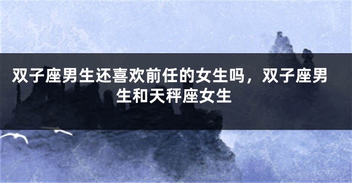 双子座男生还喜欢前任的女生吗，双子座男生和天秤座女生