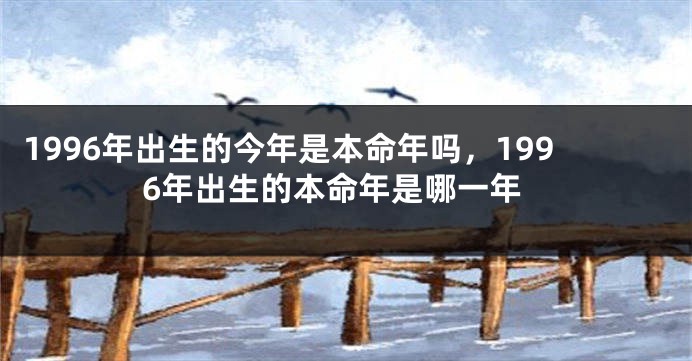 1996年出生的今年是本命年吗，1996年出生的本命年是哪一年