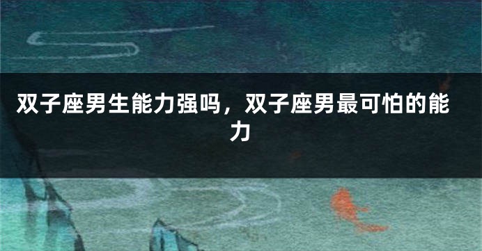 双子座男生能力强吗，双子座男最可怕的能力