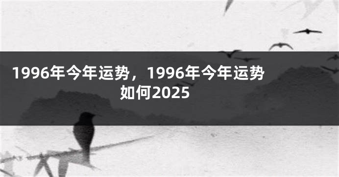 1996年今年运势，1996年今年运势如何2025
