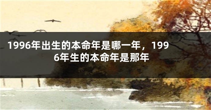 1996年出生的本命年是哪一年，1996年生的本命年是那年