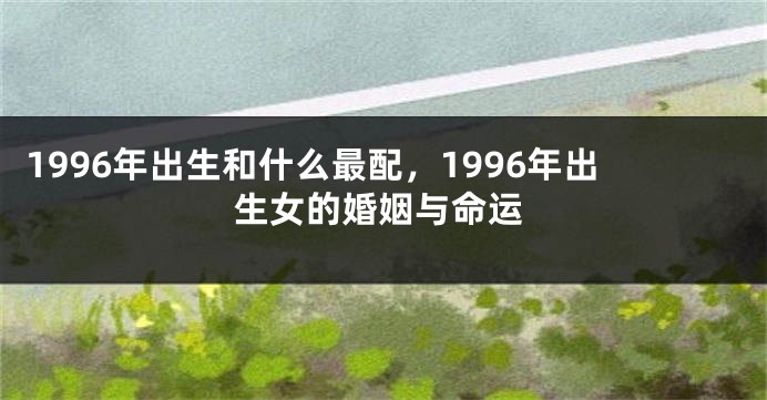 1996年出生和什么最配，1996年出生女的婚姻与命运