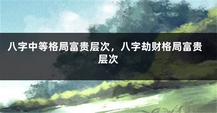 八字中等格局富贵层次，八字劫财格局富贵层次