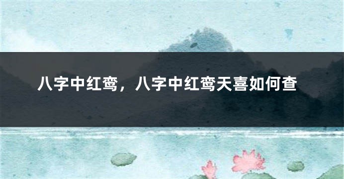 八字中红鸾，八字中红鸾天喜如何查