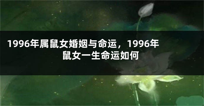1996年属鼠女婚姻与命运，1996年鼠女一生命运如何