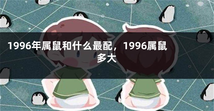 1996年属鼠和什么最配，1996属鼠多大