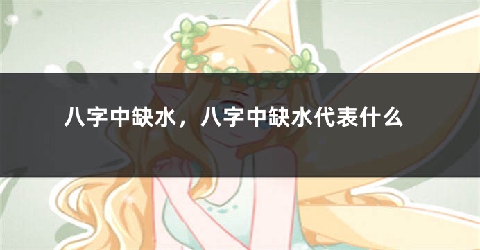 八字中缺水，八字中缺水代表什么