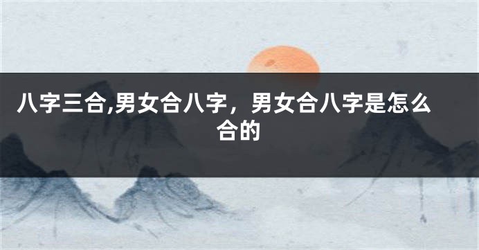 八字三合,男女合八字，男女合八字是怎么合的