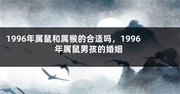 1996年属鼠和属猴的合适吗，1996年属鼠男孩的婚姻
