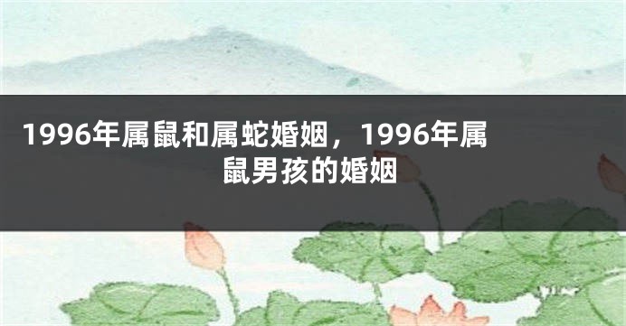 1996年属鼠和属蛇婚姻，1996年属鼠男孩的婚姻