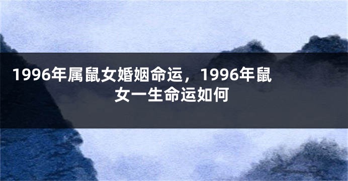 1996年属鼠女婚姻命运，1996年鼠女一生命运如何
