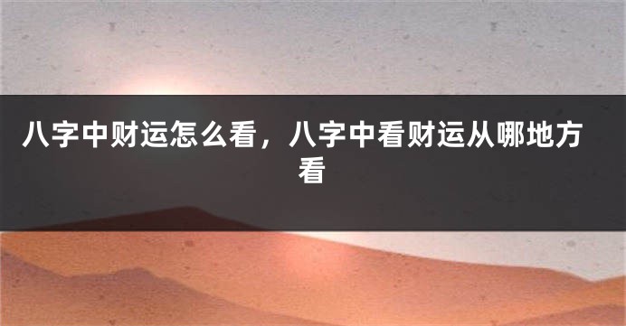 八字中财运怎么看，八字中看财运从哪地方看