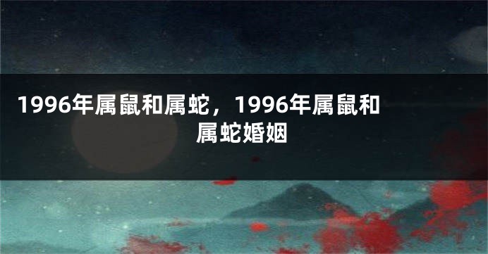 1996年属鼠和属蛇，1996年属鼠和属蛇婚姻