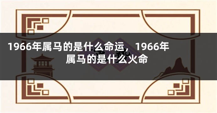 1966年属马的是什么命运，1966年属马的是什么火命