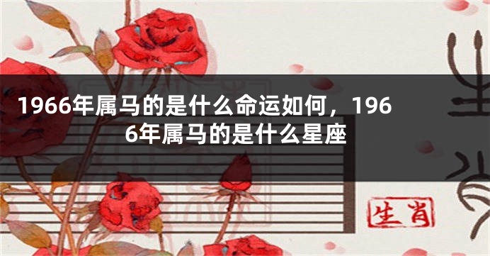 1966年属马的是什么命运如何，1966年属马的是什么星座