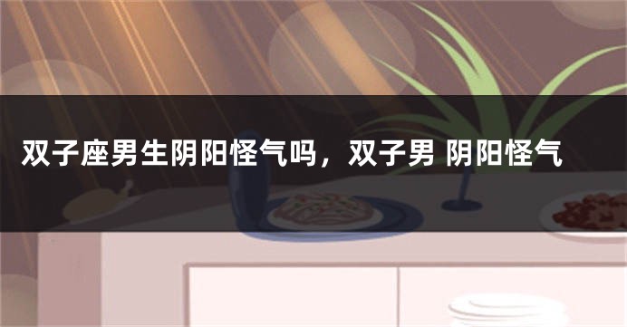 双子座男生阴阳怪气吗，双子男 阴阳怪气