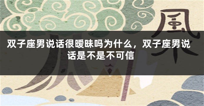 双子座男说话很暧昧吗为什么，双子座男说话是不是不可信