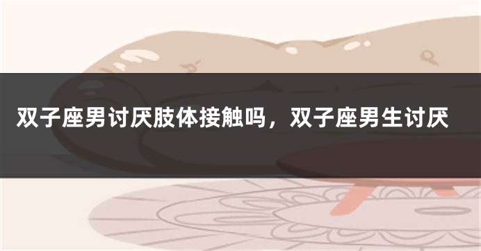 双子座男讨厌肢体接触吗，双子座男生讨厌