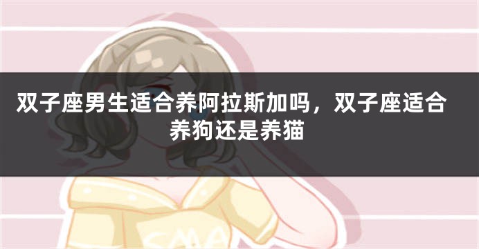 双子座男生适合养阿拉斯加吗，双子座适合养狗还是养猫
