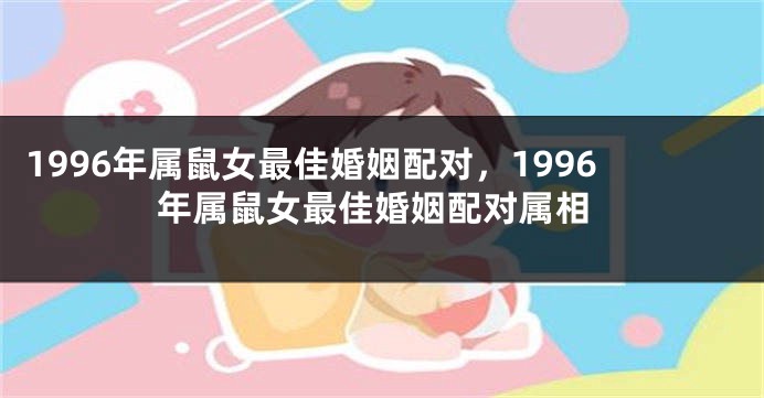 1996年属鼠女最佳婚姻配对，1996年属鼠女最佳婚姻配对属相