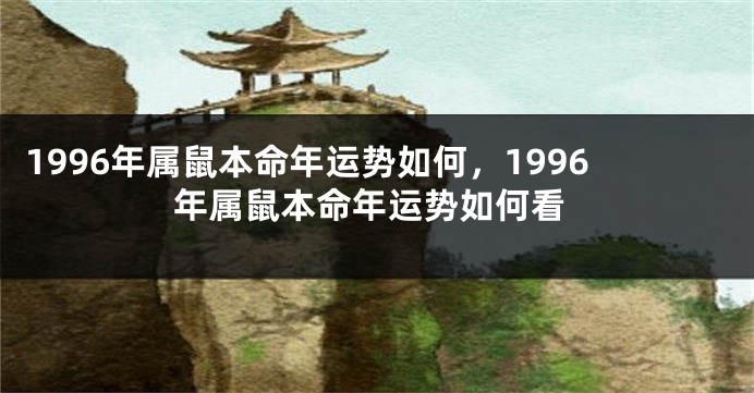 1996年属鼠本命年运势如何，1996年属鼠本命年运势如何看