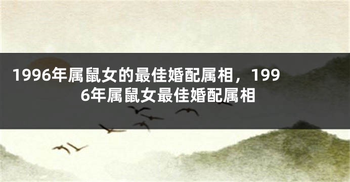 1996年属鼠女的最佳婚配属相，1996年属鼠女最佳婚配属相