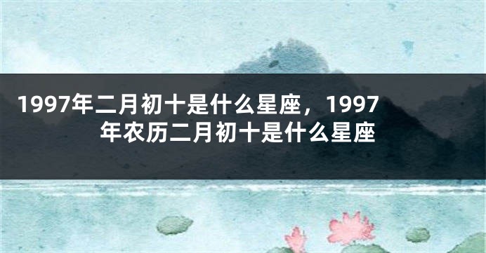 1997年二月初十是什么星座，1997年农历二月初十是什么星座