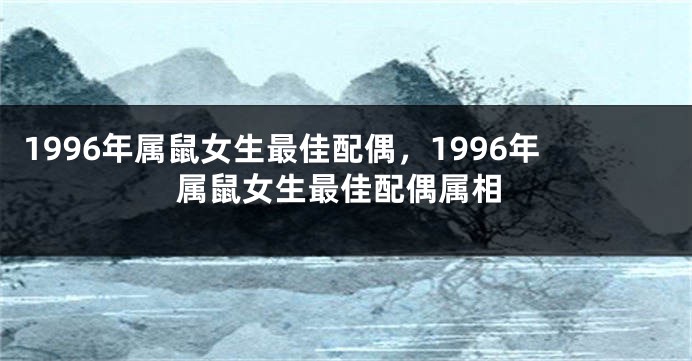 1996年属鼠女生最佳配偶，1996年属鼠女生最佳配偶属相