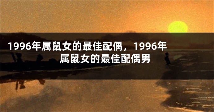 1996年属鼠女的最佳配偶，1996年属鼠女的最佳配偶男